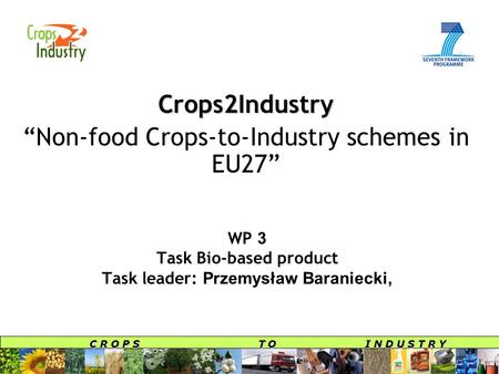C R O P S T O I N D U S T R Y WP 3 Task Bio-based product Task leader: Przemysław Baraniecki, Crops2Industry “Non-food Crops-to-Industry schemes in EU27”