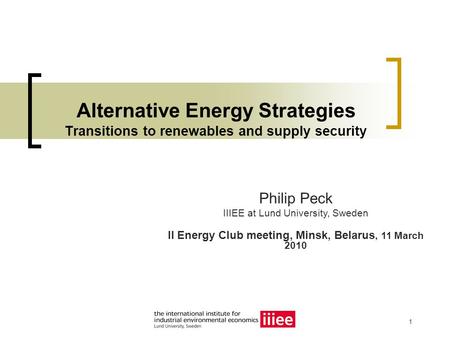 1 Alternative Energy Strategies Transitions to renewables and supply security Philip Peck IIIEE at Lund University, Sweden II Energy Club meeting, Minsk,