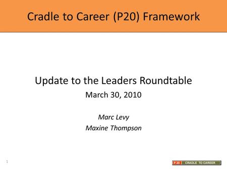 Cradle to Career (P20) Framework Update to the Leaders Roundtable March 30, 2010 Marc Levy Maxine Thompson 1.