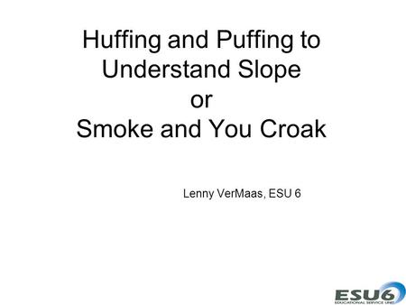 Huffing and Puffing to Understand Slope or Smoke and You Croak Lenny VerMaas, ESU 6.