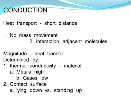 CONDUCTION Heat transport - short distance 1.No mass movement 2.Interaction adjacent molecules Magnitude - heat transfer Determined by: 1.thermal conductivity.