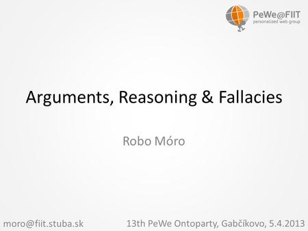 Arguments, Reasoning & Fallacies Robo Móro 13th PeWe Ontoparty, Gabčíkovo, 5.4.2013