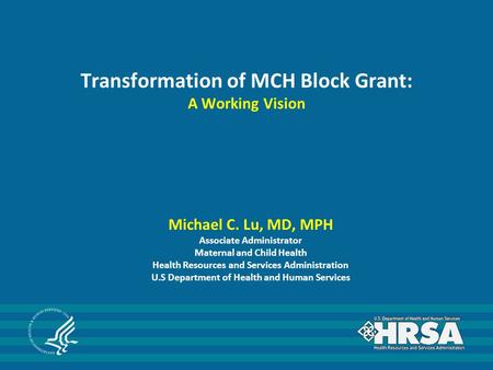 Transformation of MCH Block Grant: A Working Vision Michael C. Lu, MD, MPH Associate Administrator Maternal and Child Health Health Resources and Services.