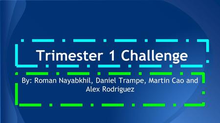 Trimester 1 Challenge By: Roman Nayabkhil, Daniel Trampe, Martin Cao and Alex Rodriguez.