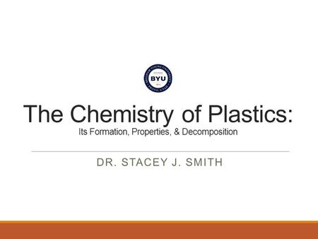 The Chemistry of Plastics: Its Formation, Properties, & Decomposition DR. STACEY J. SMITH.