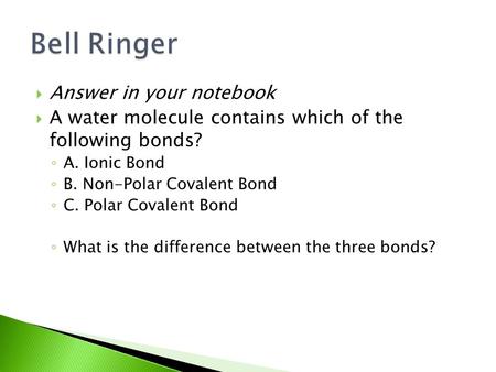  Answer in your notebook  A water molecule contains which of the following bonds? ◦ A. Ionic Bond ◦ B. Non-Polar Covalent Bond ◦ C. Polar Covalent Bond.