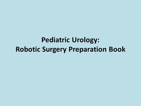 Pediatric Urology: Robotic Surgery Preparation Book.