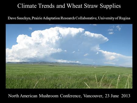 Climate Trends and Wheat Straw Supplies Dave Sauchyn, Prairie Adaptation Research Collaborative, University of Regina North American Mushroom Conference,