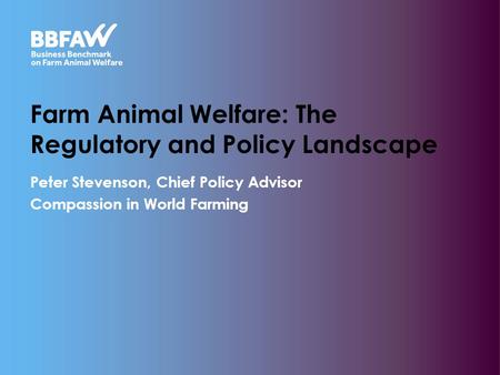 Farm Animal Welfare: The Regulatory and Policy Landscape Peter Stevenson, Chief Policy Advisor Compassion in World Farming.