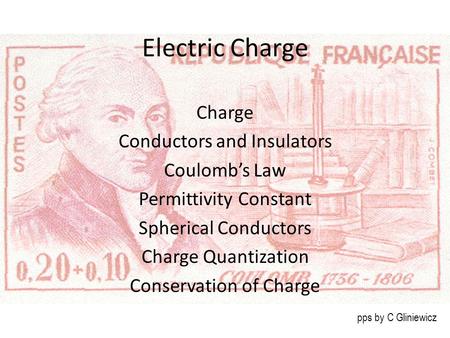 Electric Charge Charge Conductors and Insulators Coulomb’s Law Permittivity Constant Spherical Conductors Charge Quantization Conservation of Charge pps.
