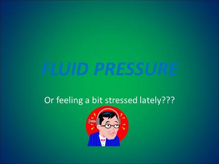 FLUID PRESSURE Or feeling a bit stressed lately???