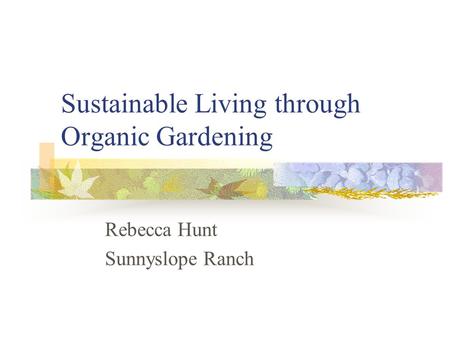 Sustainable Living through Organic Gardening Rebecca Hunt Sunnyslope Ranch.