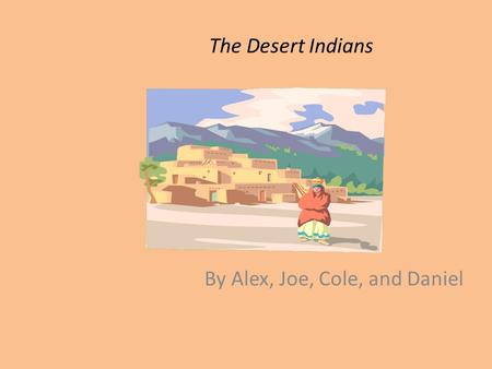 The Desert Indians By Alex, Joe, Cole, and Daniel.