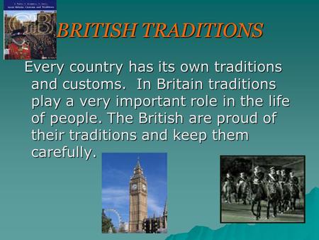 BRITISH TRADITIONS Every country has its own traditions and customs. In Britain traditions play a very important role in the life of people. The British.