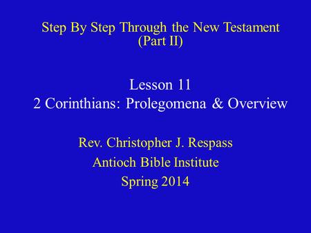 Lesson 11 2 Corinthians: Prolegomena & Overview Rev. Christopher J. Respass Antioch Bible Institute Spring 2014 Step By Step Through the New Testament.