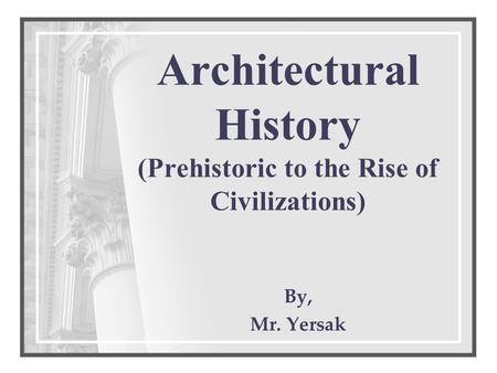 Architectural History (Prehistoric to the Rise of Civilizations) By, Mr. Yersak.