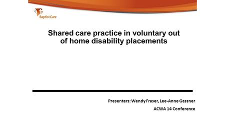 Shared care practice in voluntary out of home disability placements Presenters: Wendy Fraser, Lee-Anne Gassner ACWA 14 Conference.