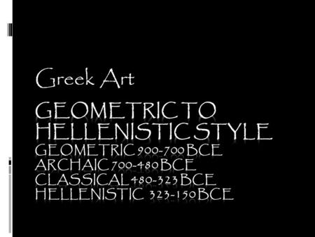Greek Art Geometric to Hellenistic Style Geometric 900-700 BCE Archaic 700-480 BCE Classical 480-323 BCE Hellenistic 323-150 BCE.
