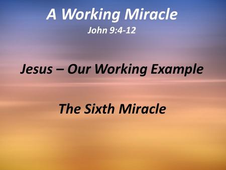 A Working Miracle John 9:4-12 Jesus – Our Working Example The Sixth Miracle.