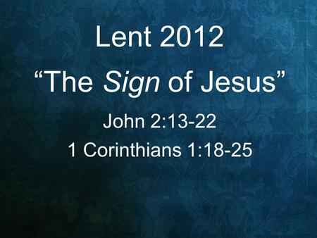 Lent 2012 “The Sign of Jesus” John 2:13-22 1 Corinthians 1:18-25.