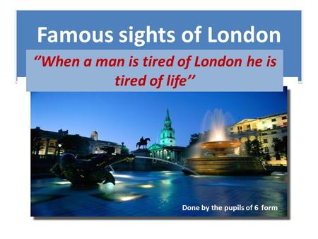 Famous sights of London ‘’When a man is tired of London he is tired of life’’ Done by the pupils of 6 form.