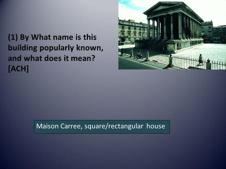 (1) By What name is this building popularly known, and what does it mean? [ACH] Maison Carree, square/rectangular house.