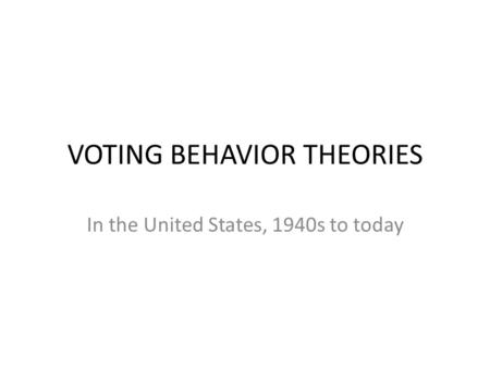 VOTING BEHAVIOR THEORIES In the United States, 1940s to today.