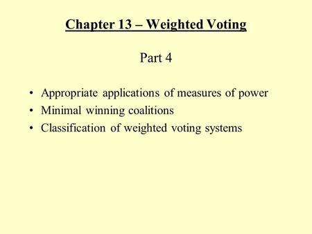 Chapter 13 – Weighted Voting Part 4 Appropriate applications of measures of power Minimal winning coalitions Classification of weighted voting systems.