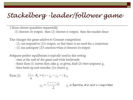 Stackelberg -leader/follower game 2 firms choose quantities sequentially (1) chooses its output; then (2) chooses it output; then the market clears This.