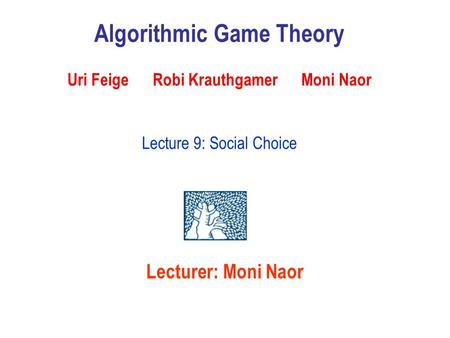 Algorithmic Game Theory Uri Feige Robi Krauthgamer Moni Naor Lecture 9: Social Choice Lecturer: Moni Naor.