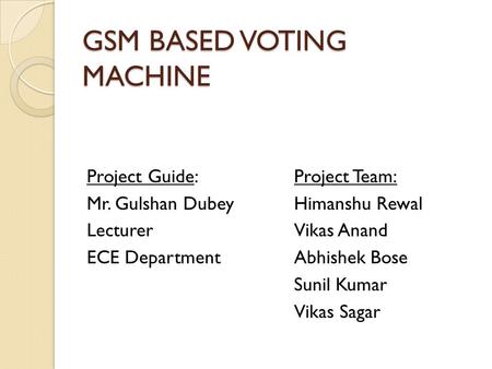GSM BASED VOTING MACHINE Project Guide: Mr. Gulshan Dubey Lecturer ECE Department Project Team: Himanshu Rewal Vikas Anand Abhishek Bose Sunil Kumar Vikas.