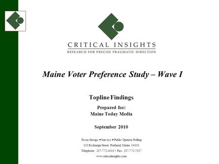 120 Exchange Street Portland Maine www.criticalinsights.com 1 September 2010 Maine Voter Preference Study – Wave I Topline Findings Prepared for: Maine.