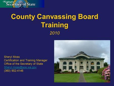 County Canvassing Board Training 2010 Sheryl Moss Certification and Training Manager Office of the Secretary of State (360) 902-4146.