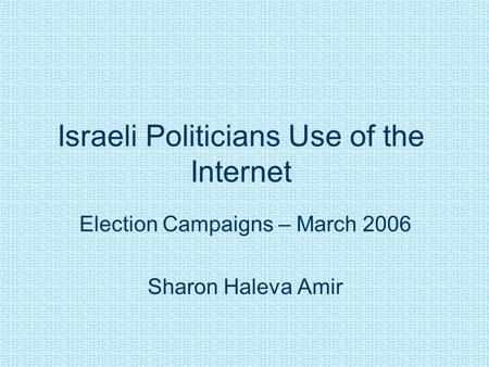 Israeli Politicians Use of the Internet Election Campaigns – March 2006 Sharon Haleva Amir.