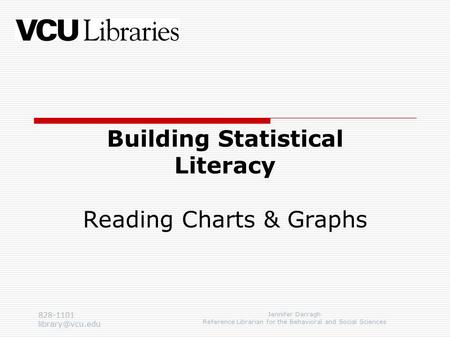 828-1101 Jennifer Darragh Reference Librarian for the Behavioral and Social Sciences Building Statistical Literacy Reading Charts & Graphs.