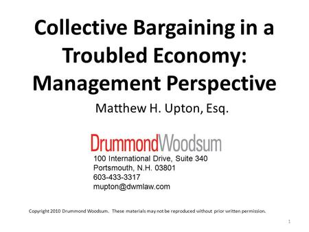 Collective Bargaining in a Troubled Economy: Management Perspective Matthew H. Upton, Esq. 1 Copyright 2010 Drummond Woodsum. These materials may not be.