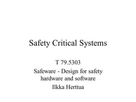 Safety Critical Systems T 79.5303 Safeware - Design for safety hardware and software Ilkka Herttua.