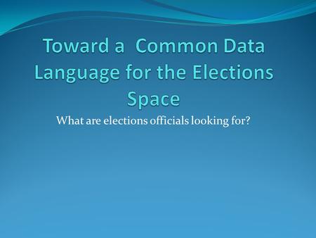What are elections officials looking for?. Overview The need for a common data language is analogous to the use of a common language for people and economies.