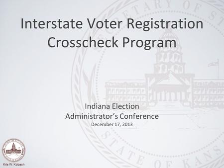 Kris W. Kobach Indiana Election Administrator’s Conference December 17, 2013 Interstate Voter Registration Crosscheck Program.