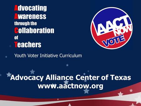 Advocating Awareness through the Collaboration of Teachers Youth Voter Initiative Curriculum Advocacy Alliance Center of Texas www.aactnow.org.