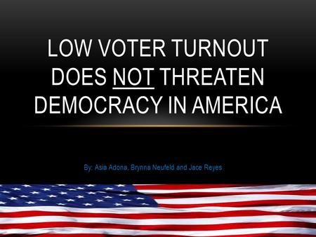 By: Asia Adona, Brynna Neufeld and Jace Reyes LOW VOTER TURNOUT DOES NOT THREATEN DEMOCRACY IN AMERICA.