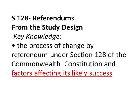 S 128- Referendums From the Study Design Key Knowledge: the process of change by referendum under Section 128 of the Commonwealth Constitution and factors.