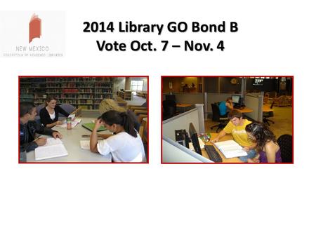 2014 Library GO Bond B Vote Oct. 7 – Nov. 4. LIBRARIES RECEIVING GO BOND FUNDS 1.Central New Mexico Community College 2.Clovis Community College 3.Eastern.