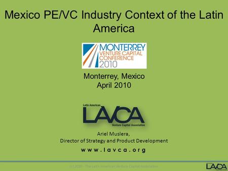 Www.lavca.org (c) 2010 - The Latin American Venture Capital Association Mexico PE/VC Industry Context of the Latin America Monterrey, Mexico April 2010.