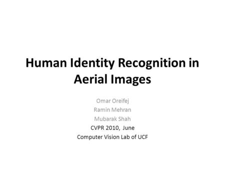 Human Identity Recognition in Aerial Images Omar Oreifej Ramin Mehran Mubarak Shah CVPR 2010, June Computer Vision Lab of UCF.