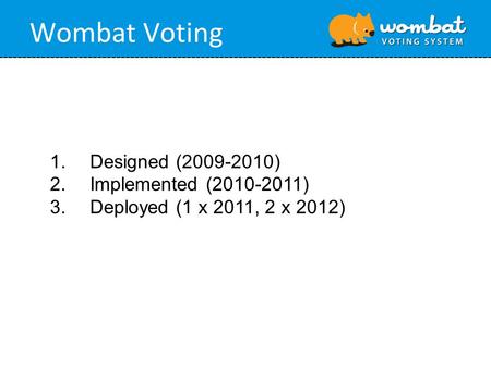 Wombat Voting 1.Designed (2009-2010) 2.Implemented (2010-2011) 3.Deployed (1 x 2011, 2 x 2012)