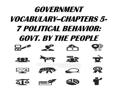 GOVERNMENT VOCABULARY--CHAPTERS 5- 7 POLITICAL BEHAVIOR: GOVT. BY THE PEOPLE.