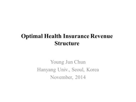 Optimal Health Insurance Revenue Structure Young Jun Chun Hanyang Univ., Seoul, Korea November, 2014.