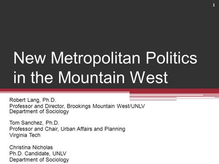 New Metropolitan Politics in the Mountain West Robert Lang, Ph.D. Professor and Director, Brookings Mountain West/UNLV Department of Sociology Tom Sanchez,