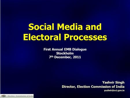 Yashvir Singh Director, Election Commission of India Social Media and Electoral Processes First Annual EMB Dialogue Stockholm 7 th December,